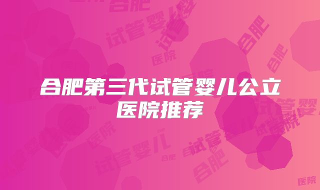 合肥第三代试管婴儿公立医院推荐