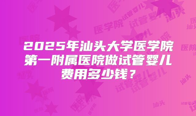 2025年汕头大学医学院第一附属医院做试管婴儿费用多少钱？