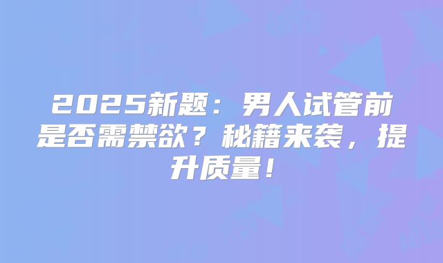 2025新题：男人试管前是否需禁欲？秘籍来袭，提升质量！