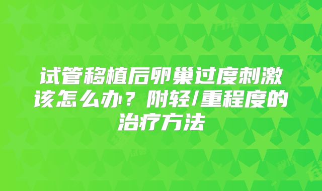 试管移植后卵巢过度刺激该怎么办？附轻/重程度的治疗方法