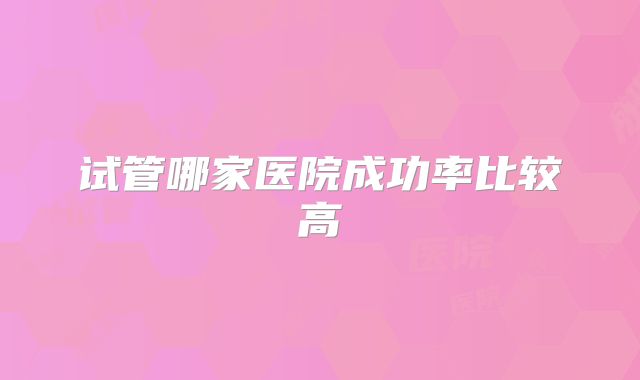 试管哪家医院成功率比较高