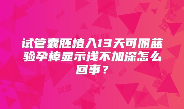 试管囊胚植入13天可丽蓝验孕棒显示浅不加深怎么回事？