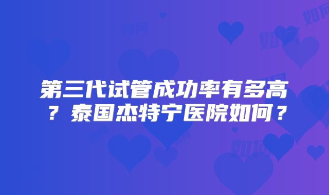 第三代试管成功率有多高？泰国杰特宁医院如何？