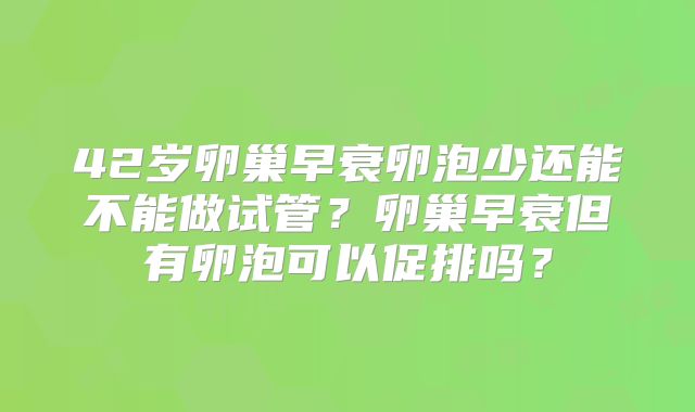 42岁卵巢早衰卵泡少还能不能做试管？卵巢早衰但有卵泡可以促排吗？