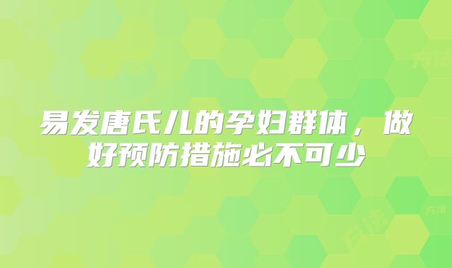 易发唐氏儿的孕妇群体，做好预防措施必不可少