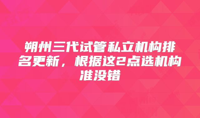 朔州三代试管私立机构排名更新，根据这2点选机构准没错