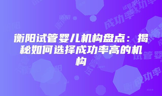 衡阳试管婴儿机构盘点:揭秘如何选择成功率高的机构