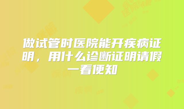 做试管时医院能开疾病证明，用什么诊断证明请假一看便知