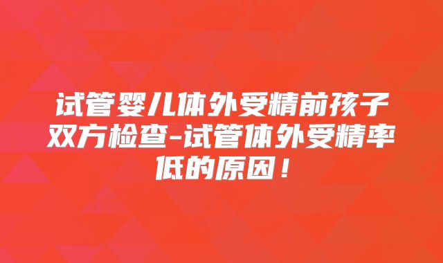 试管婴儿体外受精前孩子双方检查-试管体外受精率低的原因！