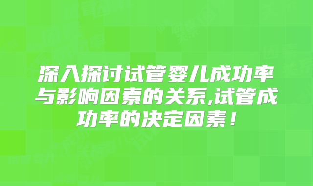深入探讨试管婴儿成功率与影响因素的关系,试管成功率的决定因素！