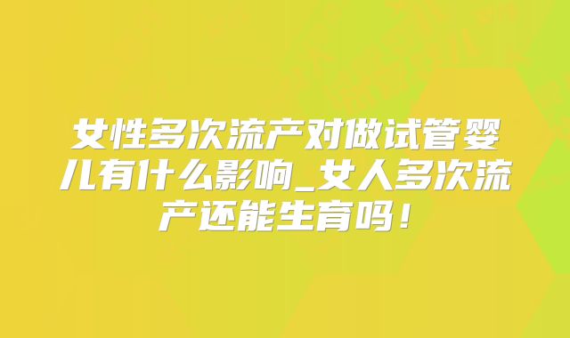 女性多次流产对做试管婴儿有什么影响_女人多次流产还能生育吗！