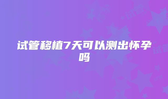 试管移植7天可以测出怀孕吗