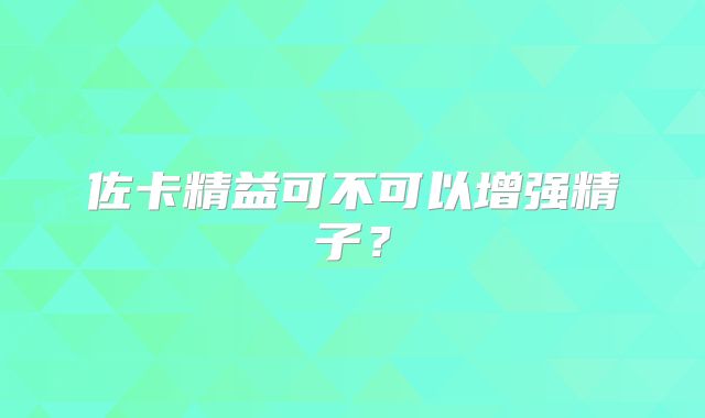 佐卡精益可不可以增强精子？