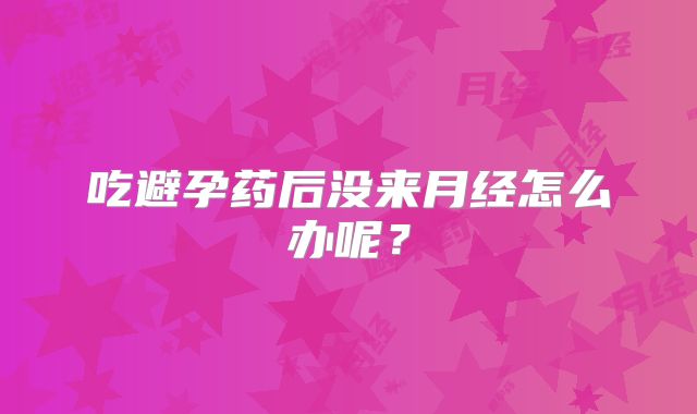 吃避孕药后没来月经怎么办呢？