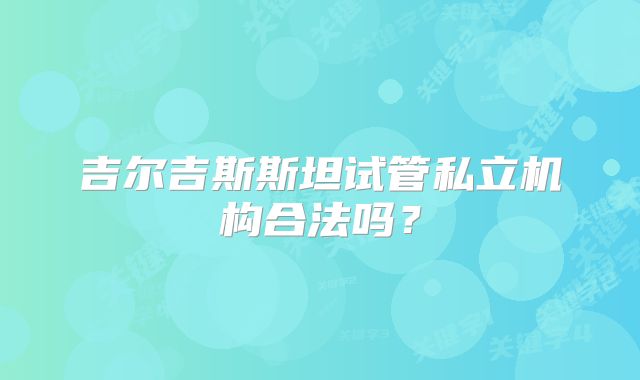 吉尔吉斯斯坦试管私立机构合法吗?