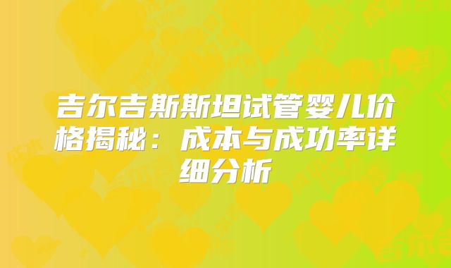 吉尔吉斯斯坦试管婴儿价格揭秘:成本与成功率详细分析