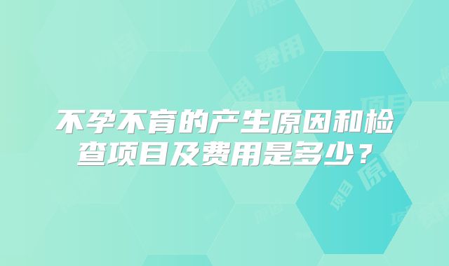 不孕不育的产生原因和检查项目及费用是多少?