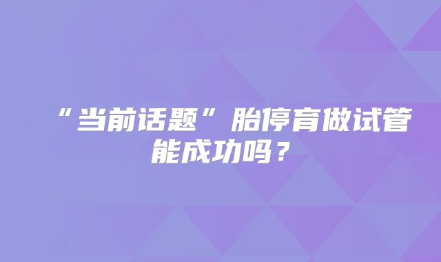 “当前话题”胎停育做试管能成功吗?