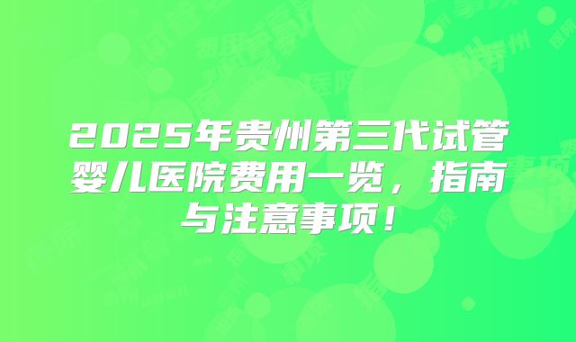 2025年贵州第三代试管婴儿医院费用一览，指南与注意事项！