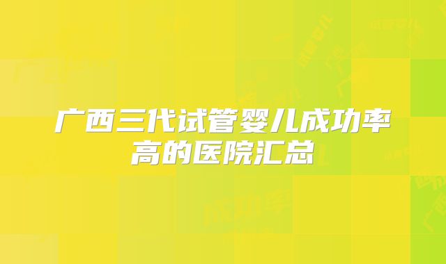 广西三代试管婴儿成功率高的医院汇总