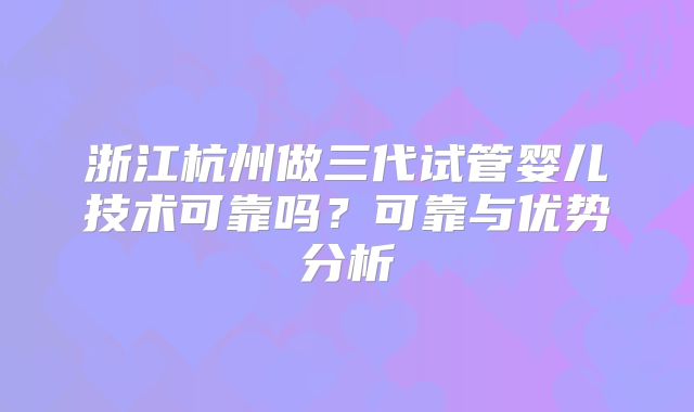浙江杭州做三代试管婴儿技术可靠吗？可靠与优势分析