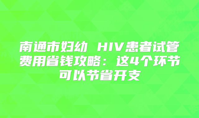 南通市妇幼 HIV患者试管费用省钱攻略：这4个环节可以节省开支