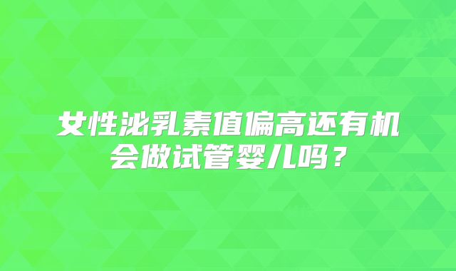 女性泌乳素值偏高还有机会做试管婴儿吗？