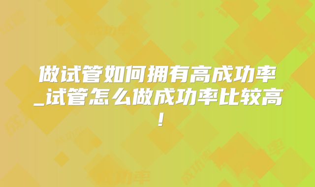 做试管如何拥有高成功率_试管怎么做成功率比较高！