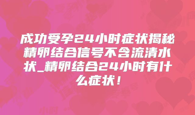 成功受孕24小时症状揭秘精卵结合信号不含流清水状_精卵结合24小时有什么症状！