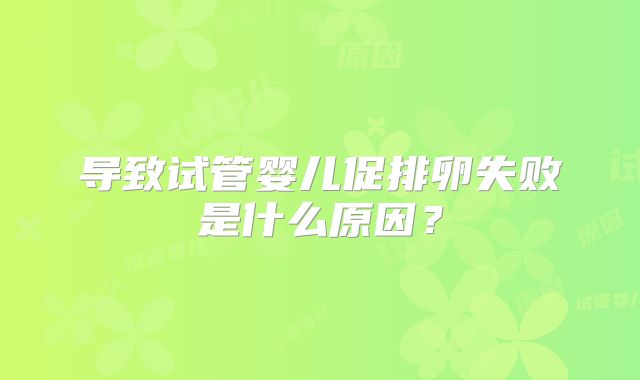 导致试管婴儿促排卵失败是什么原因?