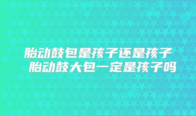 胎动鼓包是孩子还是孩子 胎动鼓大包一定是孩子吗
