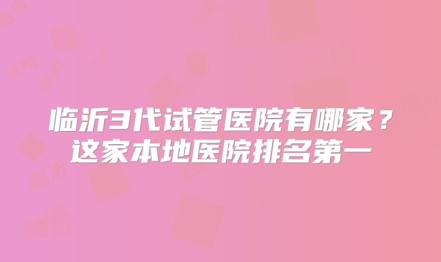临沂3代试管医院有哪家？这家本地医院排名第一