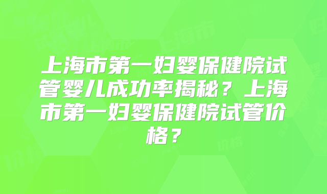 上海市第一妇婴保健院试管婴儿成功率揭秘?上海市第一妇婴保健院试管价格?