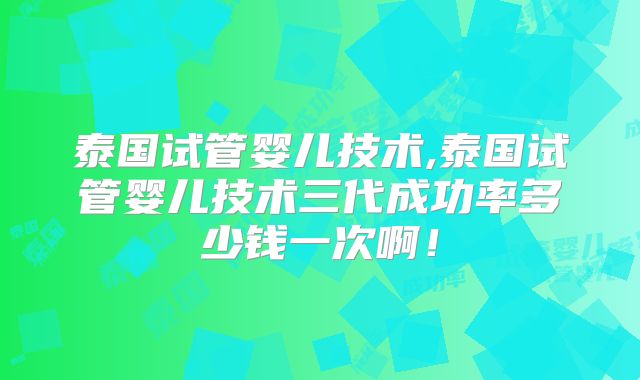泰国试管婴儿技术,泰国试管婴儿技术三代成功率多少钱一次啊！