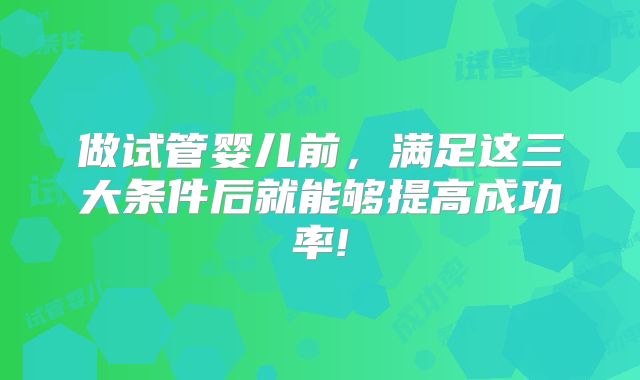 做试管婴儿前，满足这三大条件后就能够提高成功率!