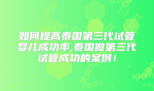 如何提高泰国第三代试管婴儿成功率,泰国做第三代试管成功的案例！