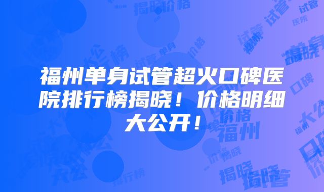 福州单身试管超火口碑医院排行榜揭晓!价格明细大公开!