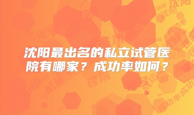 沈阳最出名的私立试管医院有哪家？成功率如何？