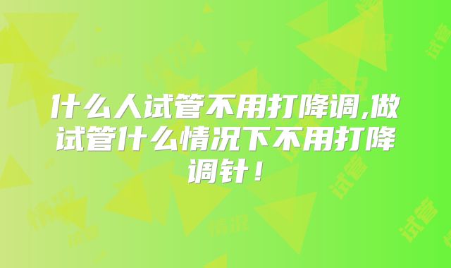 什么人试管不用打降调,做试管什么情况下不用打降调针!