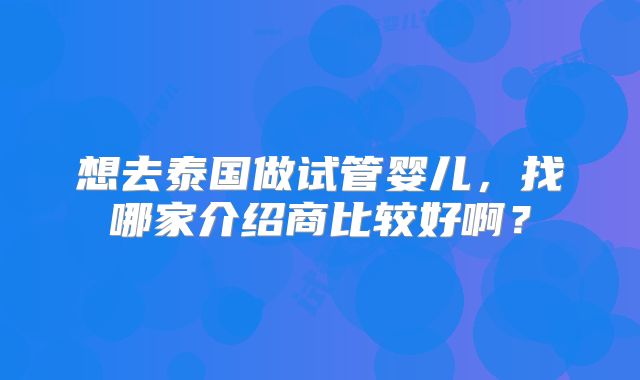 想去泰国做试管婴儿，找哪家介绍商比较好啊？