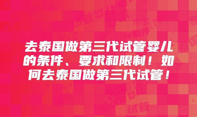 去泰国做第三代试管婴儿的条件、要求和限制!如何去泰国做第三代试管!