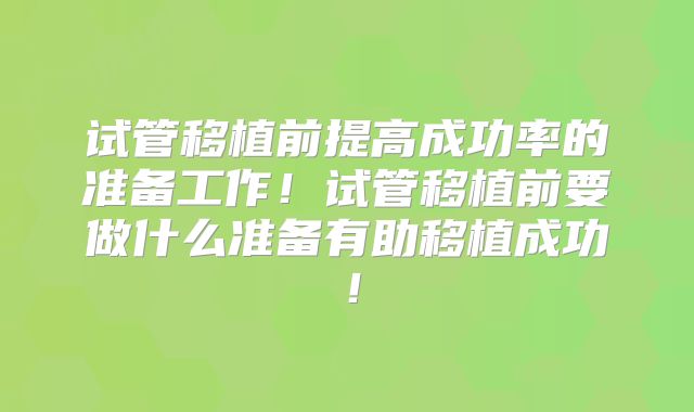 试管移植前提高成功率的准备工作！试管移植前要做什么准备有助移植成功！