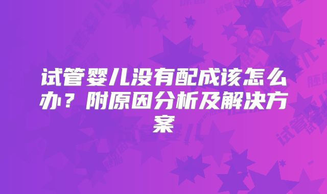 试管婴儿没有配成该怎么办?附原因分析及解决方案