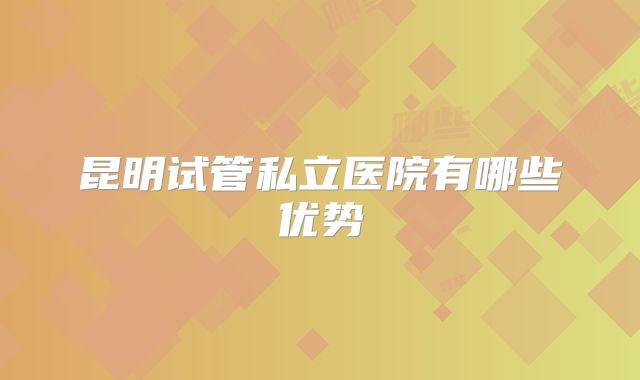 昆明试管私立医院有哪些优势