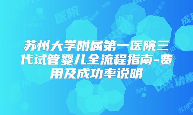 苏州大学附属第一医院三代试管婴儿全流程指南-费用及成功率说明