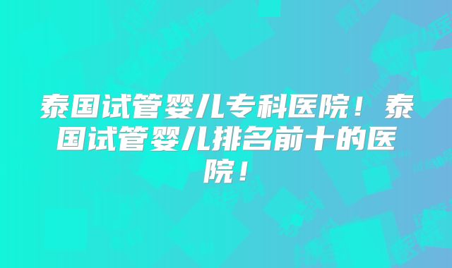 泰国试管婴儿专科医院!泰国试管婴儿排名前十的医院!