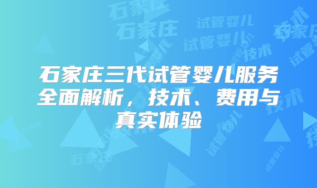 石家庄三代试管婴儿服务全面解析,技术、费用与真实体验