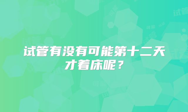 试管有没有可能第十二天才着床呢？