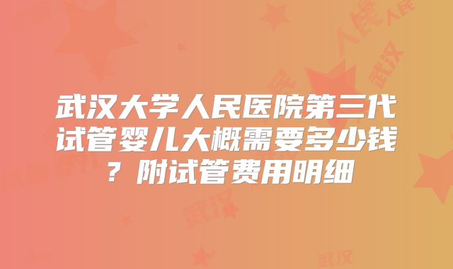 武汉大学人民医院第三代试管婴儿大概需要多少钱？附试管费用明细