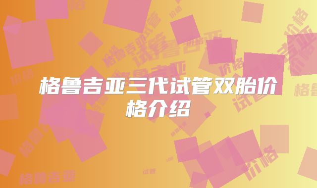 格鲁吉亚三代试管双胎价格介绍